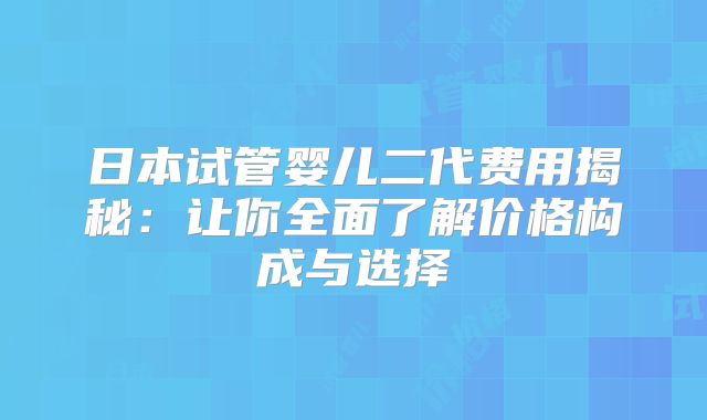 日本试管婴儿二代费用揭秘：让你全面了解价格构成与选择