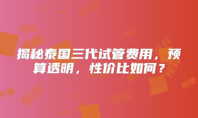揭秘泰国三代试管费用,预算透明,性价比如何?