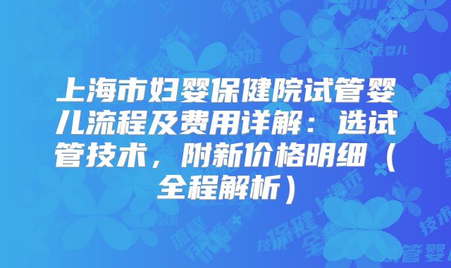 上海市妇婴保健院试管婴儿流程及费用详解：选试管技术，附新价格明细（全程解析）