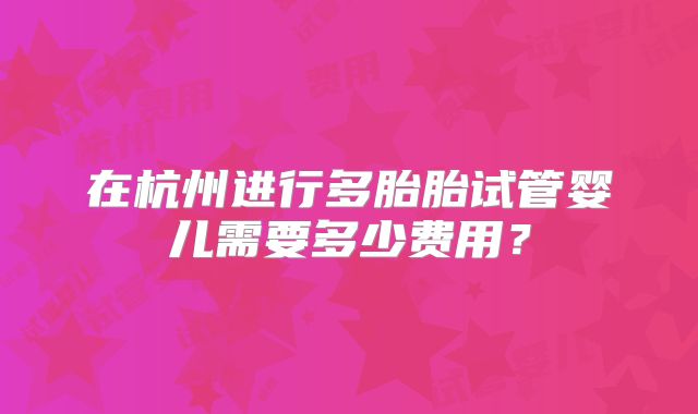 在杭州进行多胎胎试管婴儿需要多少费用?