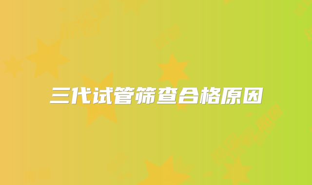 三代试管筛查合格原因