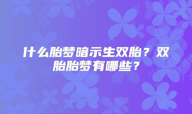 什么胎梦暗示生双胎？双胎胎梦有哪些？