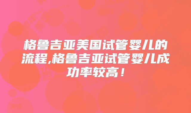 格鲁吉亚美国试管婴儿的流程,格鲁吉亚试管婴儿成功率较高！