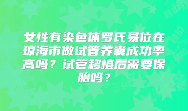 女性有染色体罗氏易位在琼海市做试管养囊成功率高吗？试管移植后需要保胎吗？