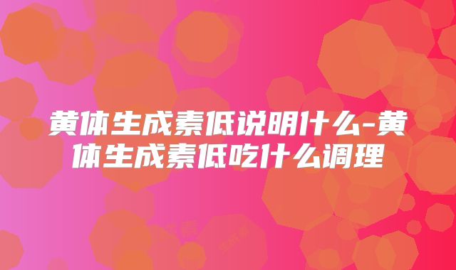 黄体生成素低说明什么-黄体生成素低吃什么调理
