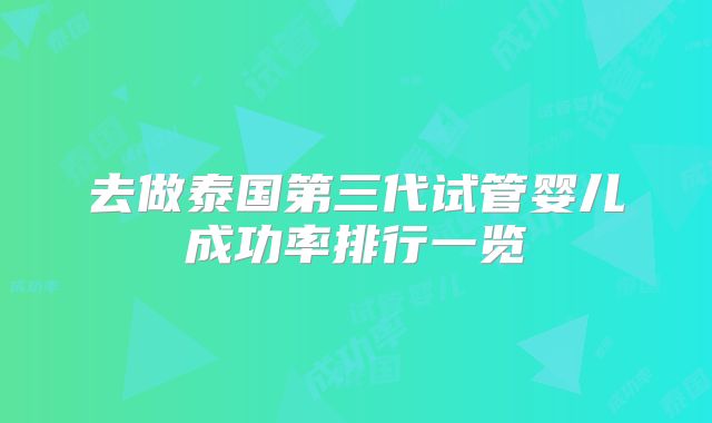 去做泰国第三代试管婴儿成功率排行一览