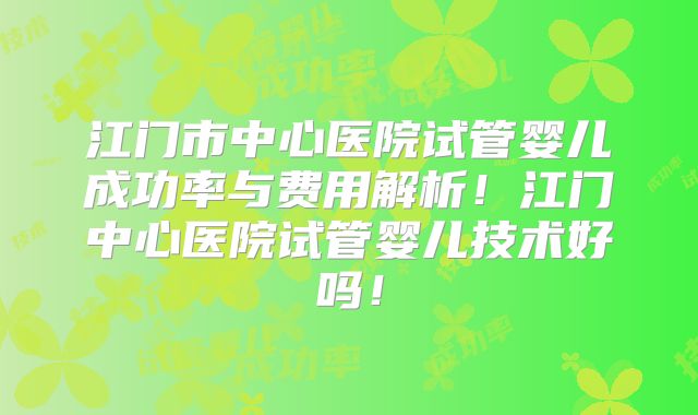 江门市中心医院试管婴儿成功率与费用解析！江门中心医院试管婴儿技术好吗！