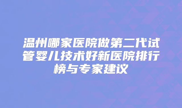 温州哪家医院做第二代试管婴儿技术好新医院排行榜与专家建议