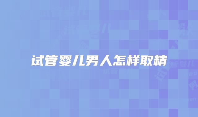 试管婴儿男人怎样取精