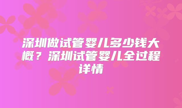 深圳做试管婴儿多少钱大概?深圳试管婴儿全过程详情
