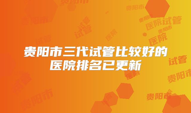 贵阳市三代试管比较好的医院排名已更新