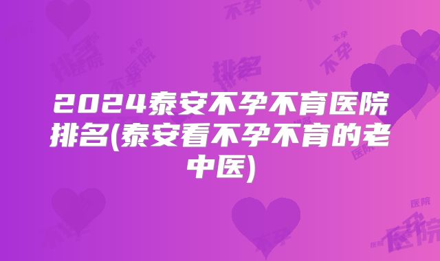 2024泰安不孕不育医院排名(泰安看不孕不育的老中医)