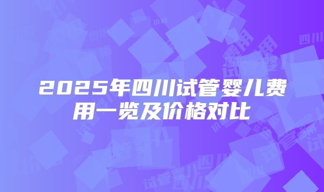 2025年四川试管婴儿费用一览及价格对比