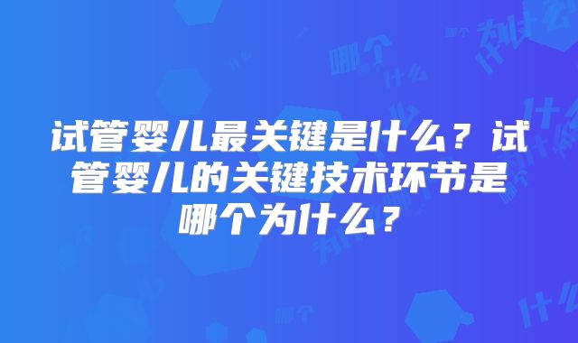 试管婴儿最关键是什么？试管婴儿的关键技术环节是哪个为什么？
