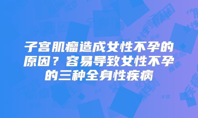子宫肌瘤造成女性不孕的原因？容易导致女性不孕的三种全身性疾病