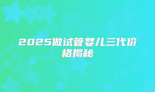 2025做试管婴儿三代价格揭秘