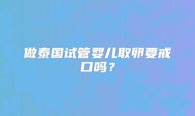 做泰国试管婴儿取卵要戒口吗？