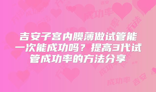 吉安子宫内膜薄做试管能一次能成功吗？提高3代试管成功率的方法分享