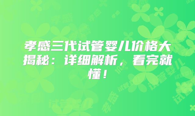 孝感三代试管婴儿价格大揭秘：详细解析，看完就懂！