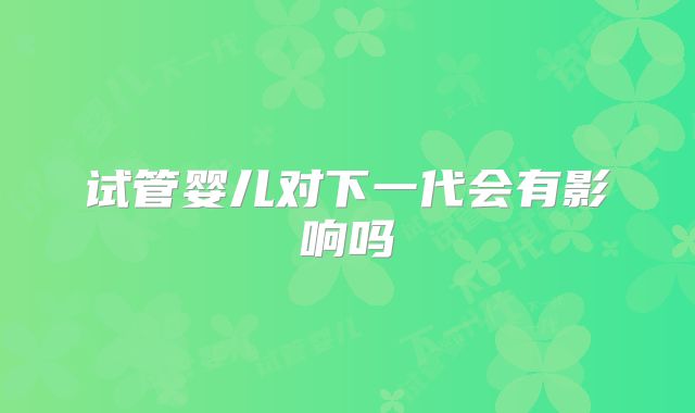试管婴儿对下一代会有影响吗