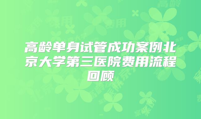 高龄单身试管成功案例北京大学第三医院费用流程回顾