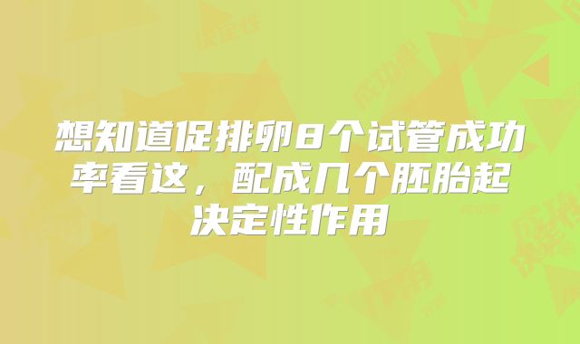想知道促排卵8个试管成功率看这，配成几个胚胎起决定性作用