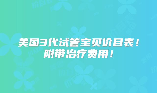 美国3代试管宝贝价目表！附带治疗费用！