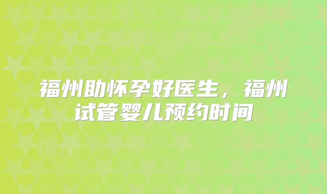 福州助怀孕好医生,福州试管婴儿预约时间