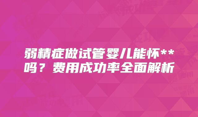 弱精症做试管婴儿能怀**吗?费用成功率全面解析