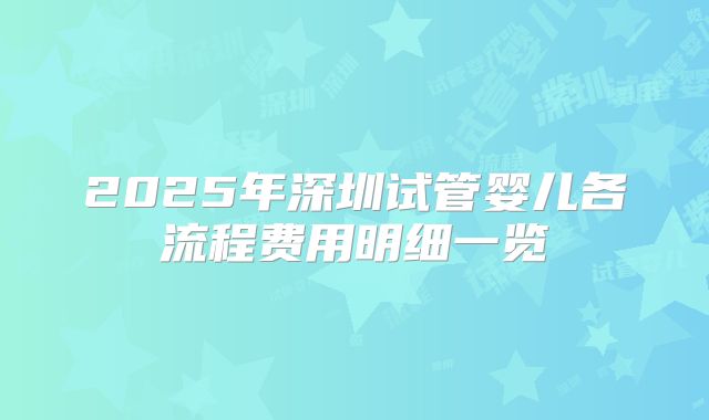 2025年深圳试管婴儿各流程费用明细一览