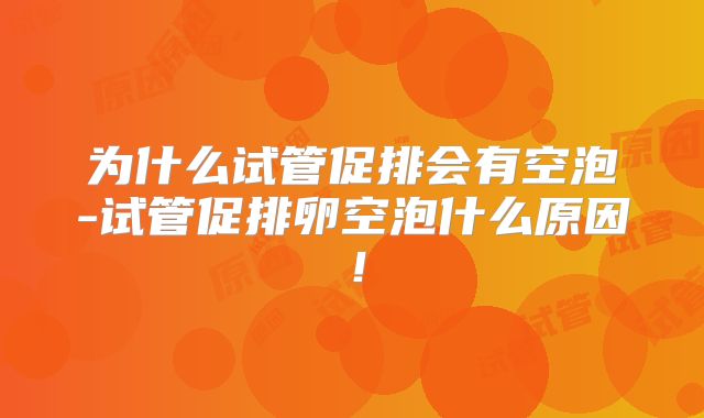 为什么试管促排会有空泡-试管促排卵空泡什么原因！