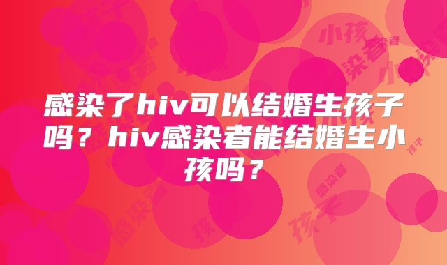 感染了hiv可以结婚生孩子吗？hiv感染者能结婚生小孩吗？