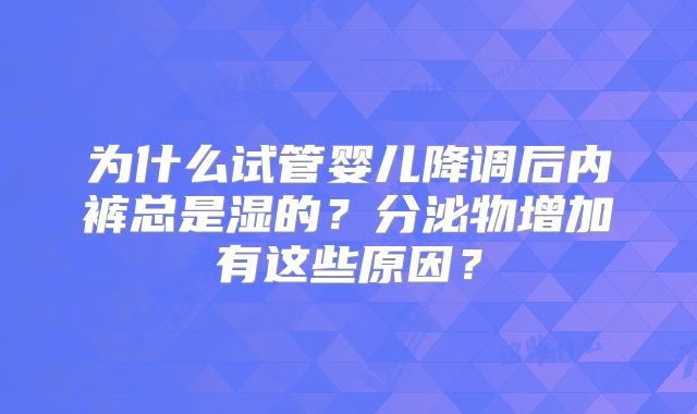 为什么试管婴儿降调后内裤总是湿的?分泌物增加有这些原因?