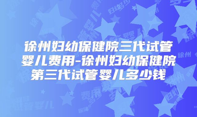 徐州妇幼保健院三代试管婴儿费用-徐州妇幼保健院第三代试管婴儿多少钱