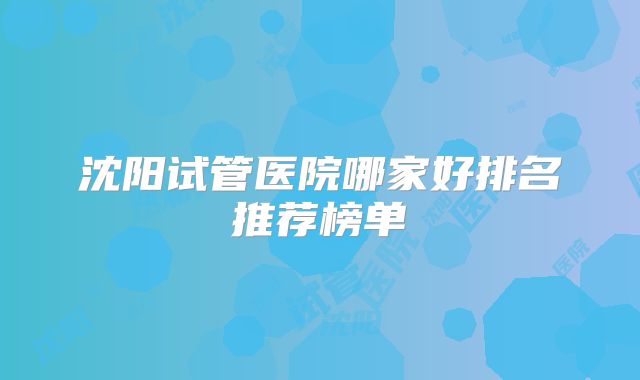 沈阳试管医院哪家好排名推荐榜单