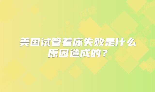 美国试管着床失败是什么原因造成的？