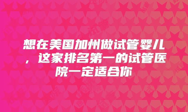 想在美国加州做试管婴儿，这家排名第一的试管医院一定适合你