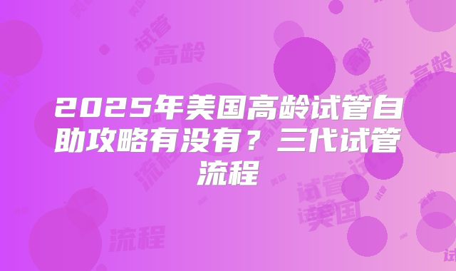 2025年美国高龄试管自助攻略有没有？三代试管流程