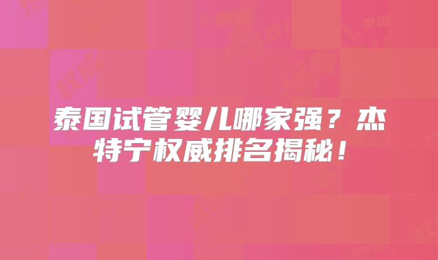 泰国试管婴儿哪家强?杰特宁权威排名揭秘!