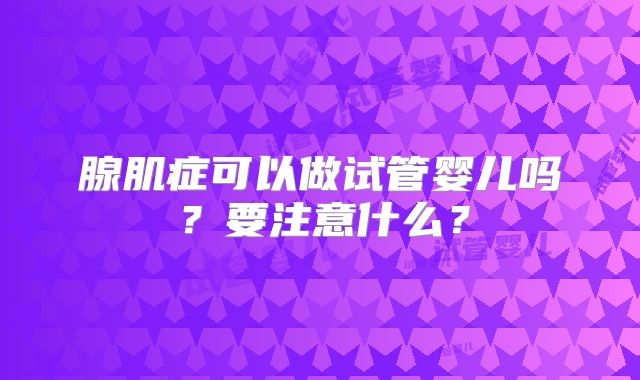 腺肌症可以做试管婴儿吗？要注意什么？