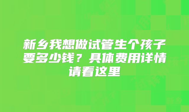 新乡我想做试管生个孩子要多少钱？具体费用详情请看这里
