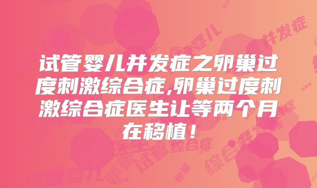 试管婴儿并发症之卵巢过度刺激综合症,卵巢过度刺激综合症医生让等两个月在移植!