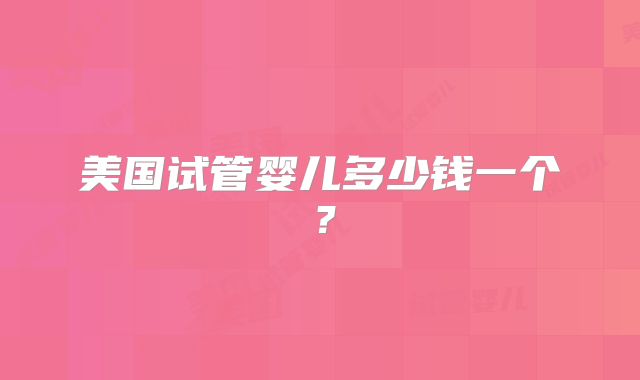 美国试管婴儿多少钱一个?