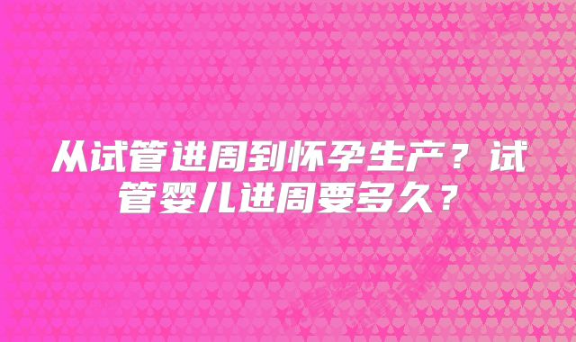 从试管进周到怀孕生产？试管婴儿进周要多久？