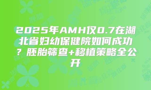 2025年AMH仅0.7在湖北省妇幼保健院如何成功？胚胎筛查+移植策略全公开