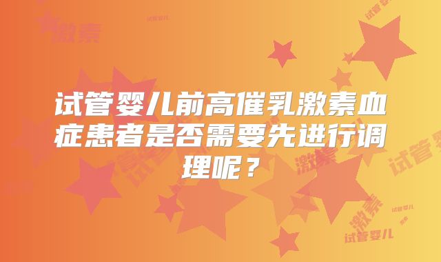 试管婴儿前高催乳激素血症患者是否需要先进行调理呢？