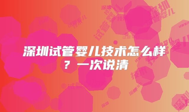 深圳试管婴儿技术怎么样？一次说清