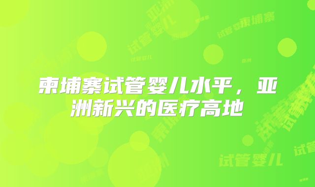 柬埔寨试管婴儿水平，亚洲新兴的医疗高地