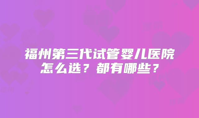 福州第三代试管婴儿医院怎么选？都有哪些？