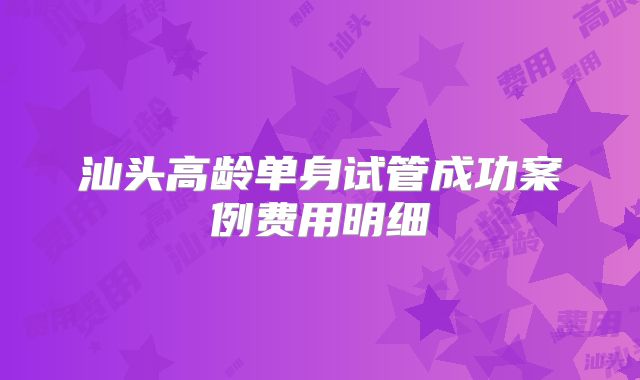 汕头高龄单身试管成功案例费用明细